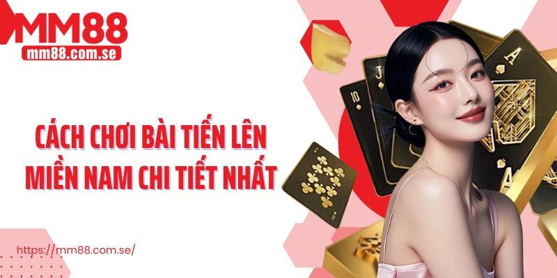 Cách chơi Bài Tiến Lên Miền Nam chi tiết nhất