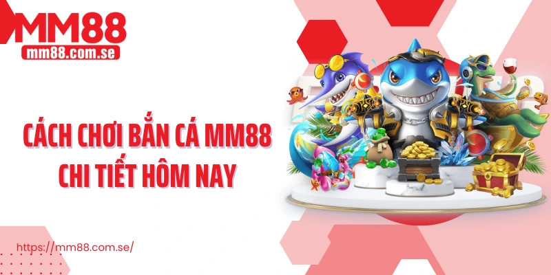 Cách chơi bắn cá MM88 chi tiết hôm nay