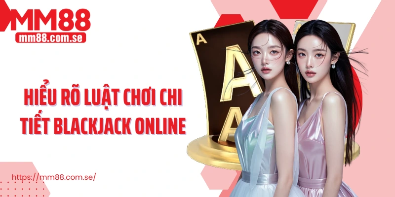 Hiểu rõ luật chơi chi tiết Blackjack Online 