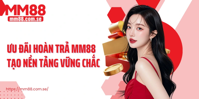 Ưu đãi hoàn trả MM88 tạo nền tảng vững chắc
