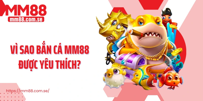 Vì sao bắn cá MM88 được yêu thích?